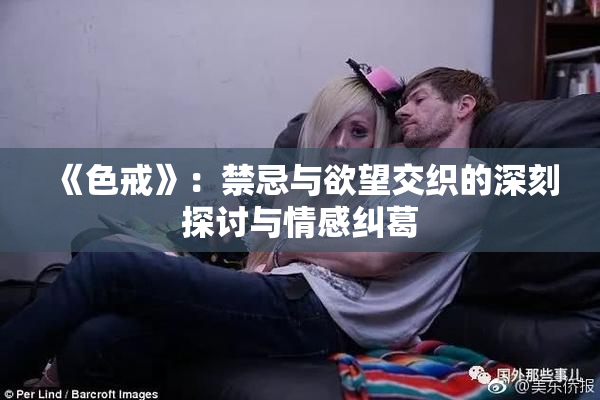 《色戒》：禁忌与欲望交织的深刻探讨与情感纠葛