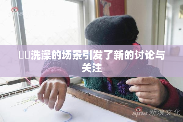 妺妺洗澡的场景引发了新的讨论与关注