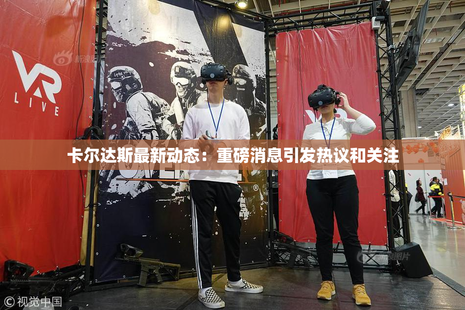 卡尔达斯最新动态：重磅消息引发热议和关注