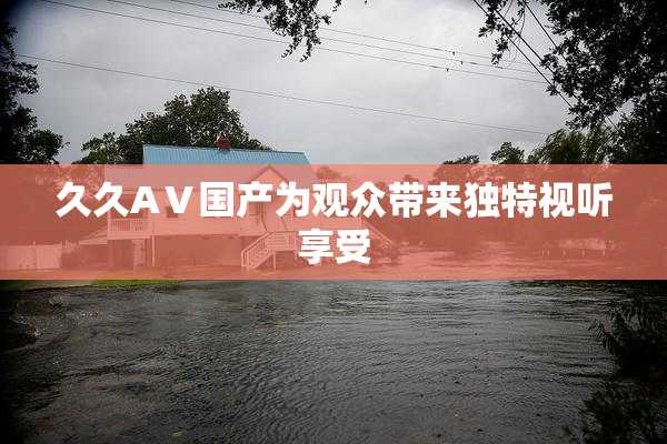 久久AⅤ国产为观众带来独特视听享受