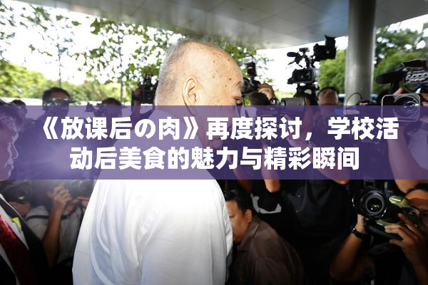 《放课后の肉》再度探讨，学校活动后美食的魅力与精彩瞬间