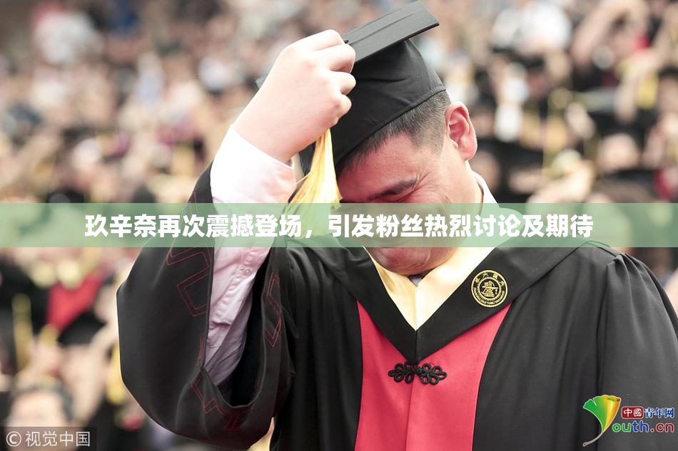 玖辛奈再次震撼登场，引发粉丝热烈讨论及期待