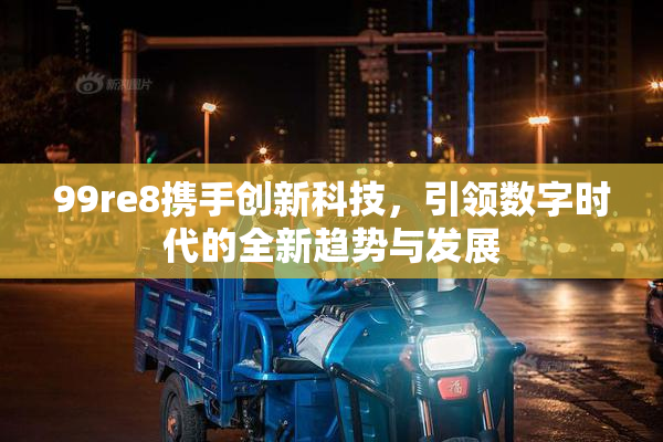99re8携手创新科技，引领数字时代的全新趋势与发展