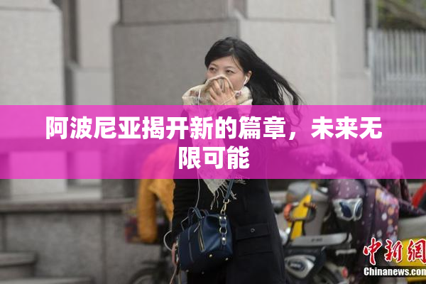 阿波尼亚揭开新的篇章，未来无限可能