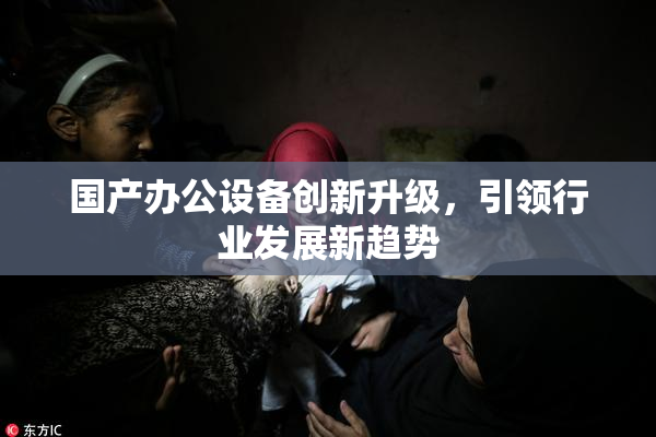 国产办公设备创新升级，引领行业发展新趋势