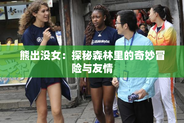熊出没女：探秘森林里的奇妙冒险与友情