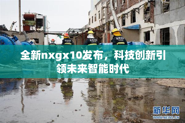 全新nxgx10发布，科技创新引领未来智能时代