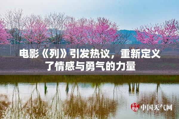 电影《列》引发热议，重新定义了情感与勇气的力量
