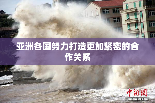 亚洲各国努力打造更加紧密的合作关系