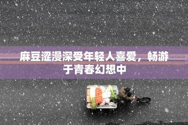 麻豆涩漫深受年轻人喜爱，畅游于青春幻想中