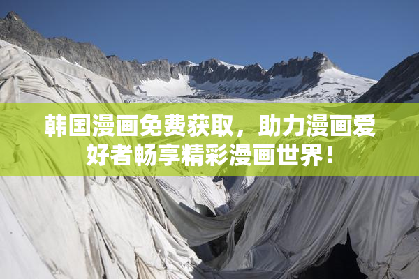 韩国漫画免费获取，助力漫画爱好者畅享精彩漫画世界！