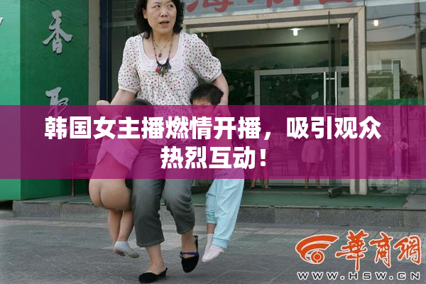 韩国女主播燃情开播，吸引观众热烈互动！