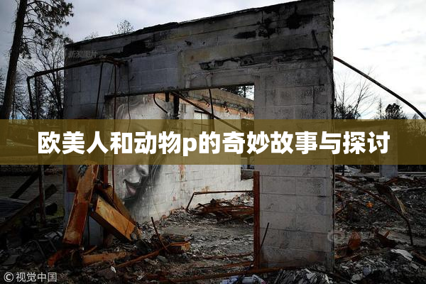 欧美人和动物p的奇妙故事与探讨