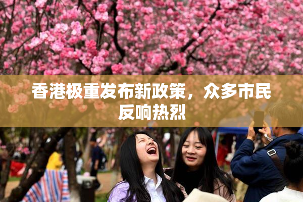 香港极重发布新政策，众多市民反响热烈