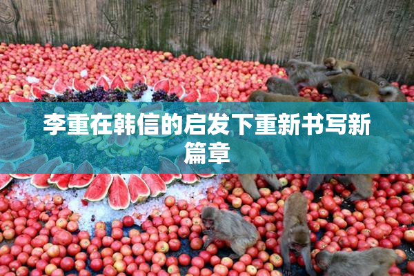 李重在韩信的启发下重新书写新篇章