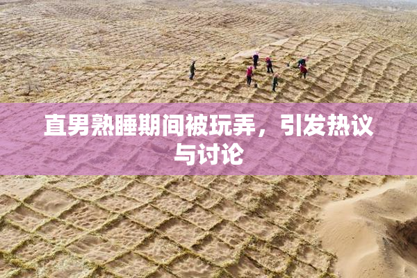 直男熟睡期间被玩弄，引发热议与讨论