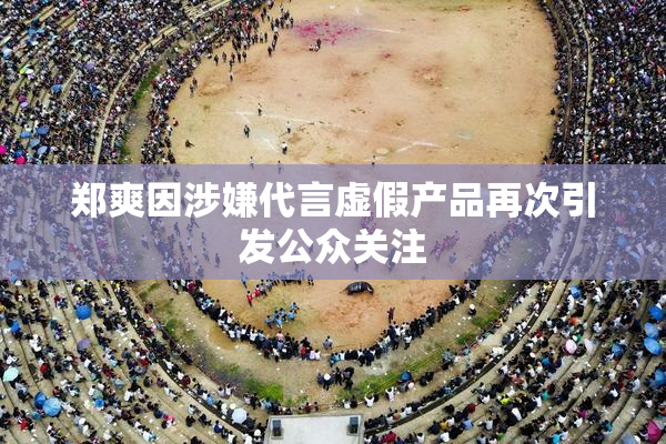 郑爽因涉嫌代言虚假产品再次引发公众关注