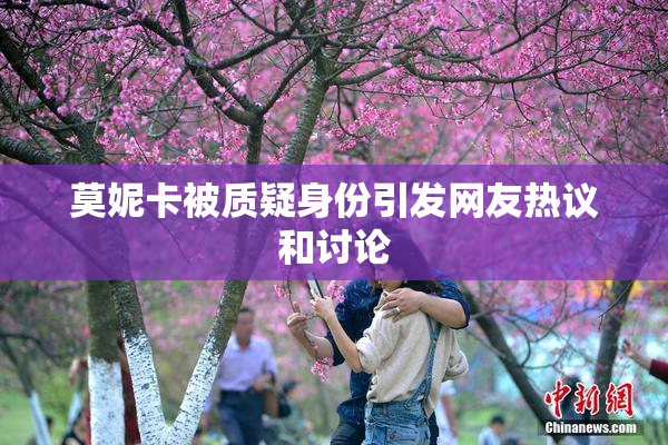 莫妮卡被质疑身份引发网友热议和讨论
