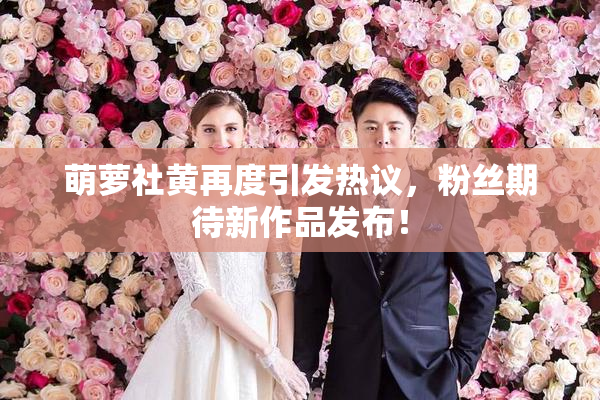 萌萝社黄再度引发热议，粉丝期待新作品发布！