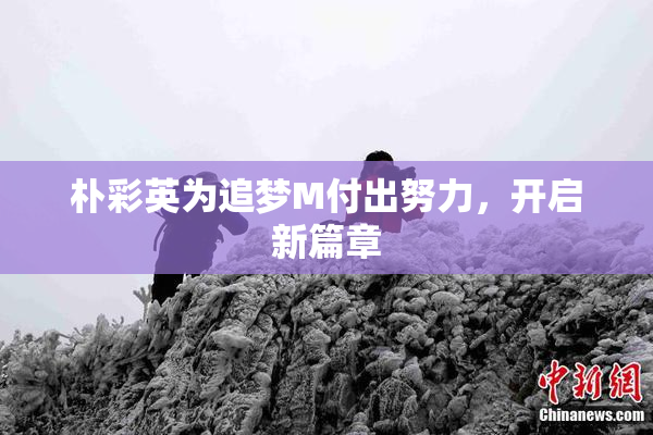 朴彩英为追梦M付出努力，开启新篇章