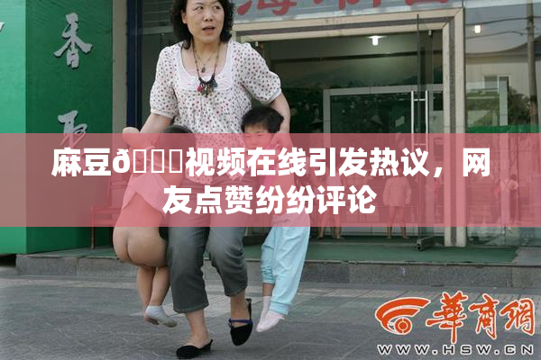 麻豆🔞视频在线引发热议，网友点赞纷纷评论