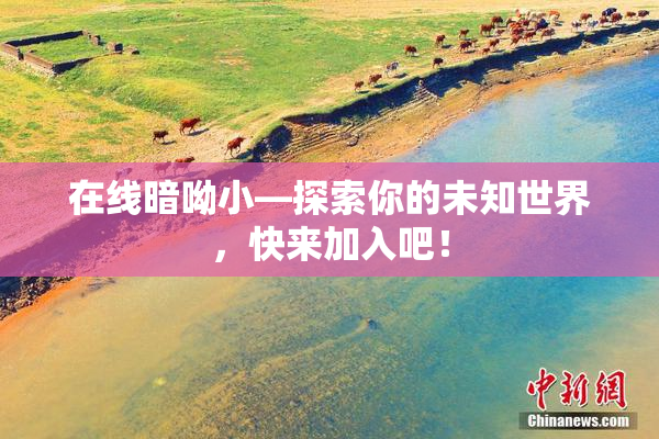 在线暗呦小—探索你的未知世界，快来加入吧！
