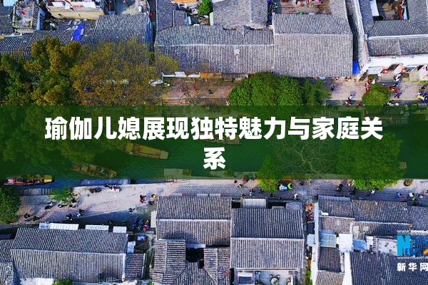 瑜伽儿媳展现独特魅力与家庭关系