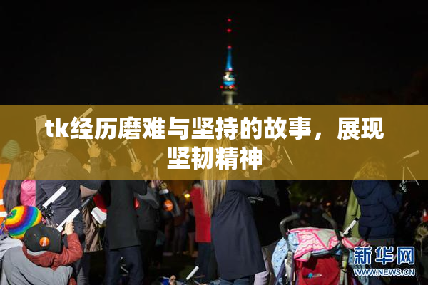 tk经历磨难与坚持的故事，展现坚韧精神
