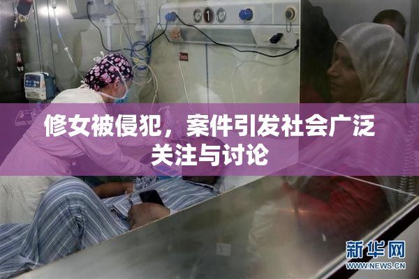 修女被侵犯，案件引发社会广泛关注与讨论