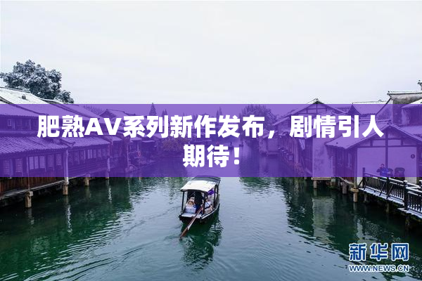 肥熟AV系列新作发布，剧情引人期待！