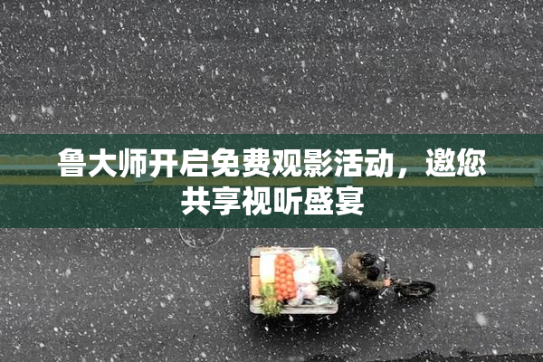 鲁大师开启免费观影活动，邀您共享视听盛宴