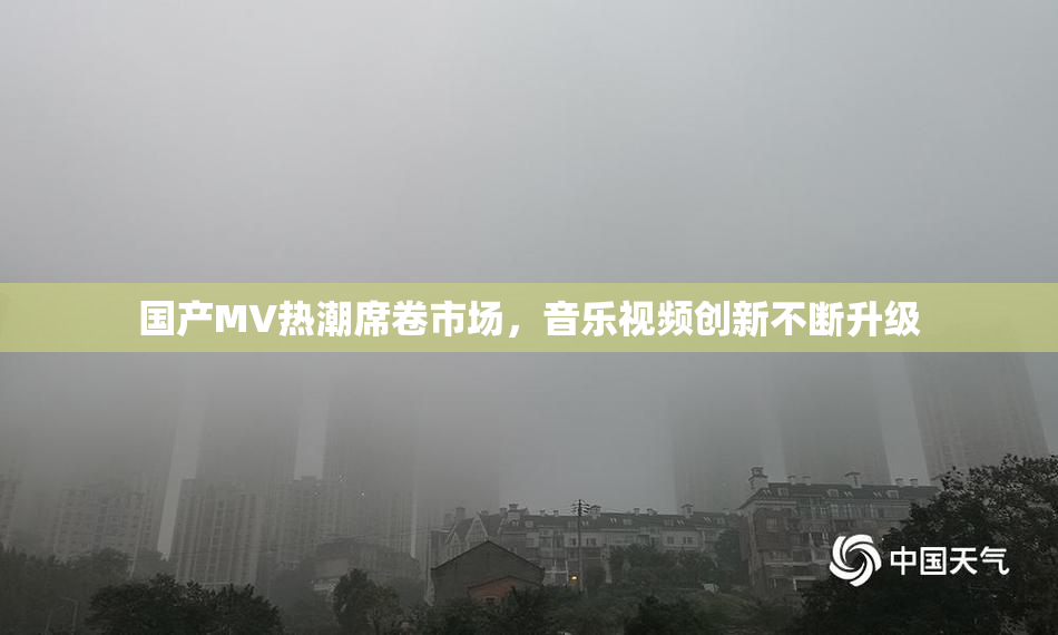 国产MV热潮席卷市场，音乐视频创新不断升级