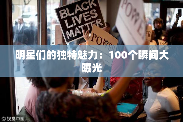 明星们的独特魅力：100个瞬间大曝光