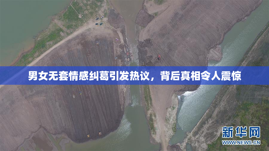 男女无套情感纠葛引发热议，背后真相令人震惊