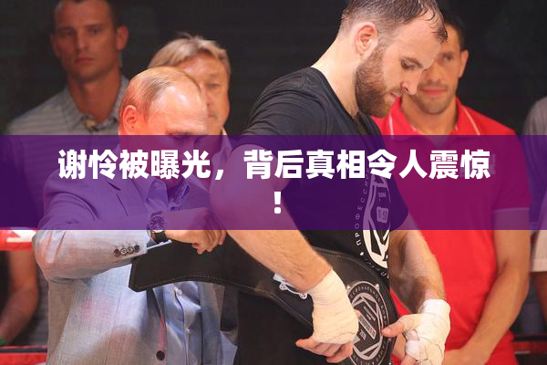 谢怜被曝光，背后真相令人震惊！