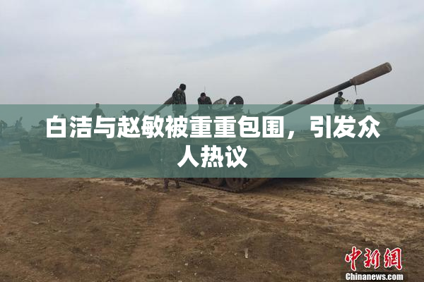 白洁与赵敏被重重包围，引发众人热议