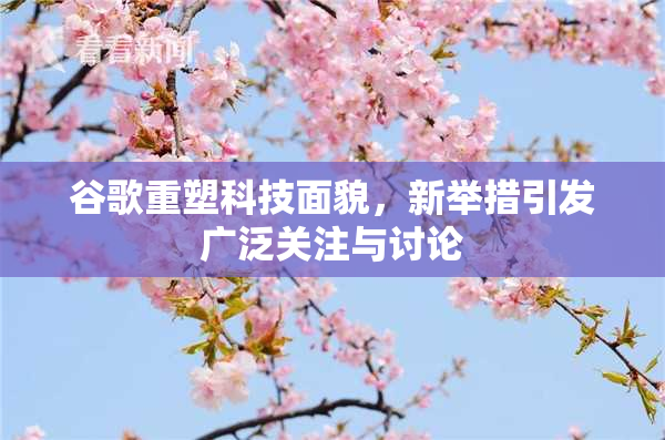 谷歌重塑科技面貌，新举措引发广泛关注与讨论