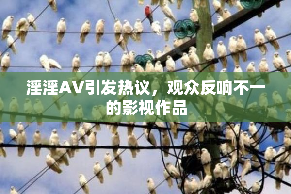 淫淫AV引发热议，观众反响不一的影视作品