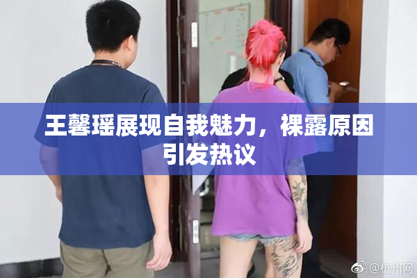 王馨瑶展现自我魅力，裸露原因引发热议
