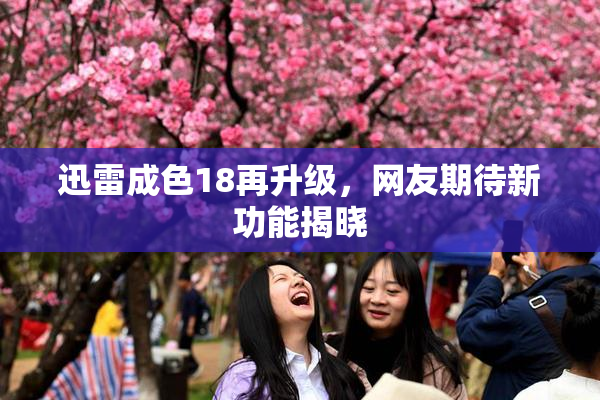 迅雷成色18再升级，网友期待新功能揭晓