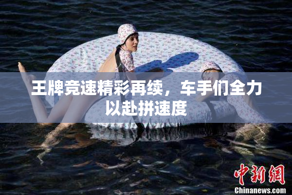 王牌竞速精彩再续，车手们全力以赴拼速度