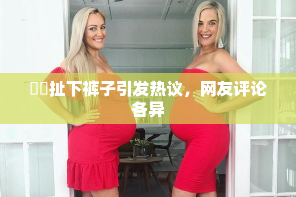 妺妺扯下裤子引发热议，网友评论各异