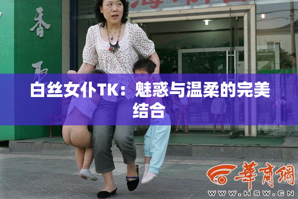 白丝女仆TK：魅惑与温柔的完美结合
