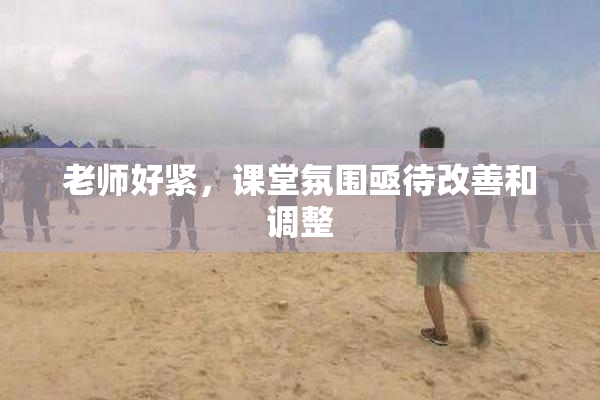 老师好紧，课堂氛围亟待改善和调整