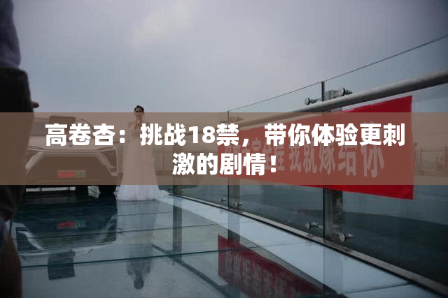 高卷杏：挑战18禁，带你体验更刺激的剧情！