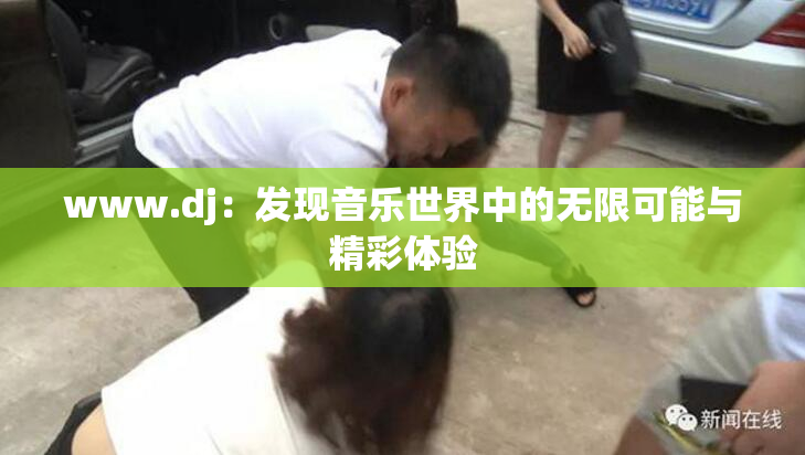 www.dj：发现音乐世界中的无限可能与精彩体验