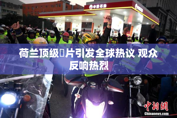 荷兰顶级婬片引发全球热议 观众反响热烈