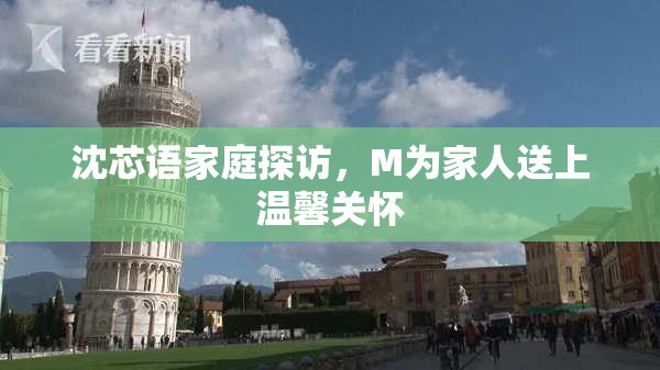 沈芯语家庭探访，M为家人送上温馨关怀