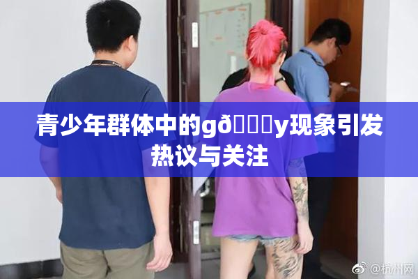 青少年群体中的g🈚y现象引发热议与关注