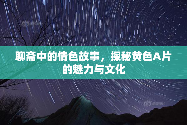 聊斋中的情色故事，探秘黄色A片的魅力与文化